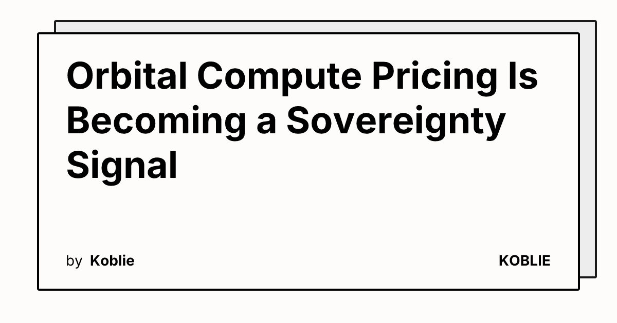 Orbital Compute Pricing Is Becoming a Sovereignty Signal | KOBLIE